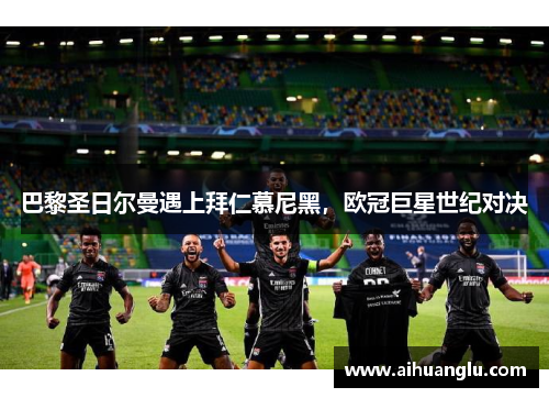 巴黎圣日尔曼遇上拜仁慕尼黑，欧冠巨星世纪对决